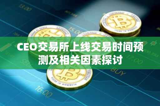 CEO交易所上线交易时间预测及相关因素探讨