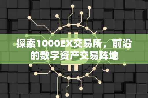 探索1000EX交易所，前沿的数字资产交易阵地