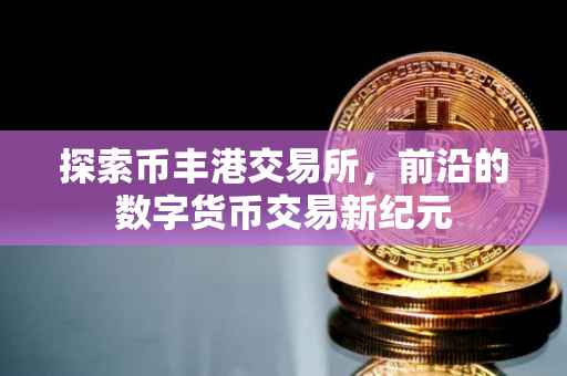探索币丰港交易所，前沿的数字货币交易新纪元