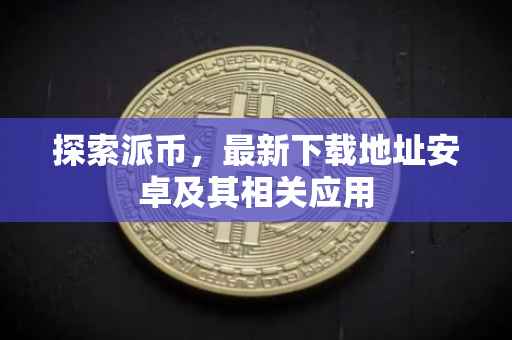 探索派币，最新下载地址安卓及其相关应用