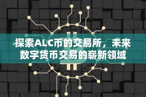 探索ALC币的交易所，未来数字货币交易的崭新领域