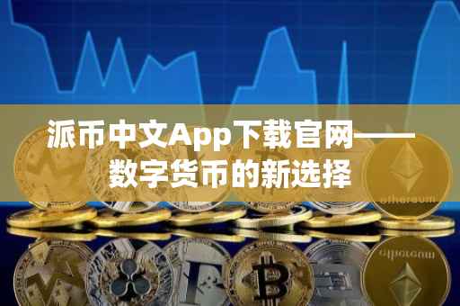 派币中文App下载官网——数字货币的新选择