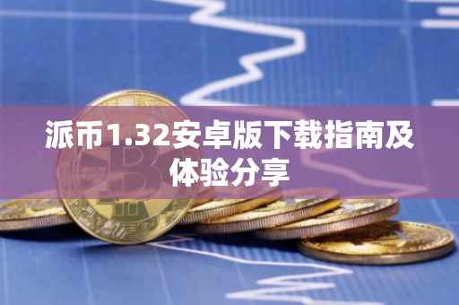 派币1.32安卓版下载指南及体验分享