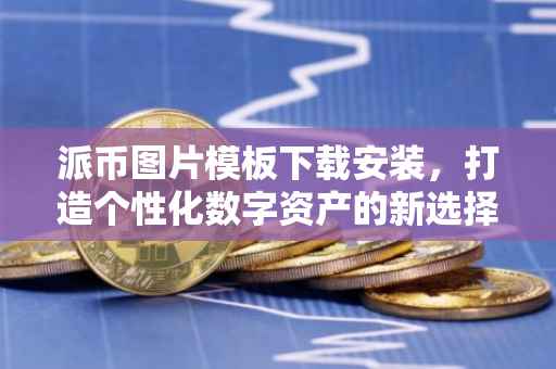 派币图片模板下载安装，打造个性化数字资产的新选择