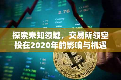 探索未知领域，交易所领空投在2020年的影响与机遇