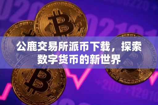 公鹿交易所派币下载，探索数字货币的新世界