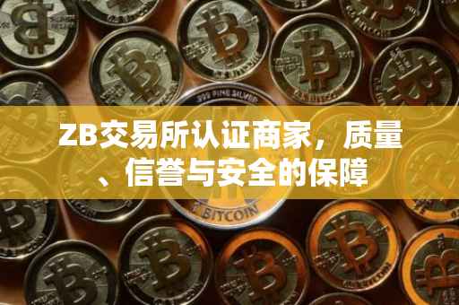 ZB交易所认证商家，质量、信誉与安全的保障