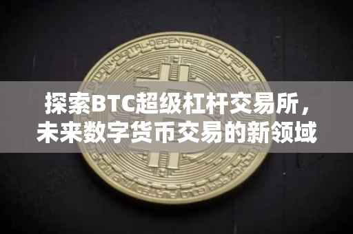 探索BTC超级杠杆交易所，未来数字货币交易的新领域
