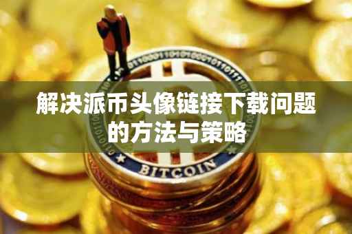 解决派币头像链接下载问题的方法与策略