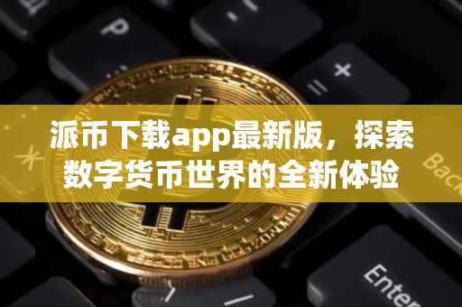 派币下载app最新版，探索数字货币世界的全新体验
