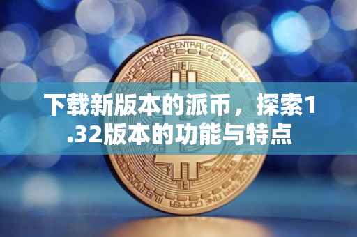 下载新版本的派币，探索1.32版本的功能与特点