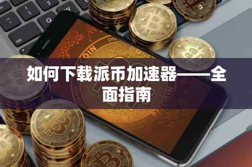 如何下载派币加速器——全面指南