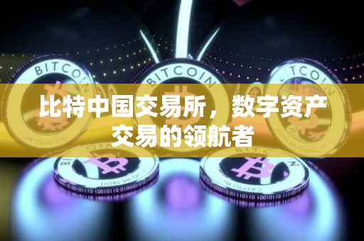 比特中国交易所，数字资产交易的领航者
