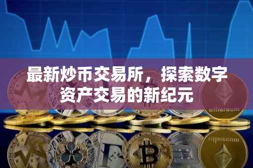 最新炒币交易所，探索数字资产交易的新纪元