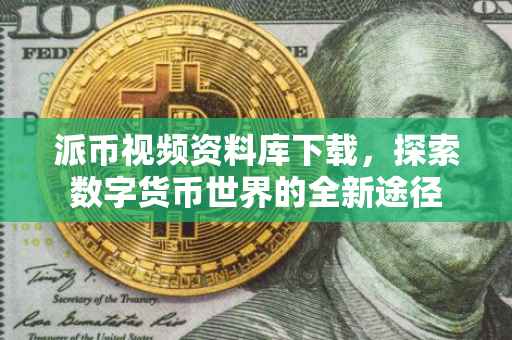 派币视频资料库下载，探索数字货币世界的全新途径