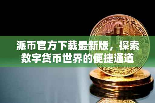 派币官方下载最新版，探索数字货币世界的便捷通道