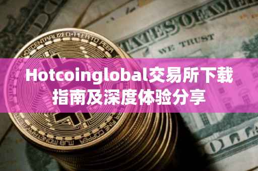 Hotcoinglobal交易所下载指南及深度体验分享