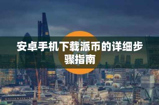 安卓手机下载派币的详细步骤指南