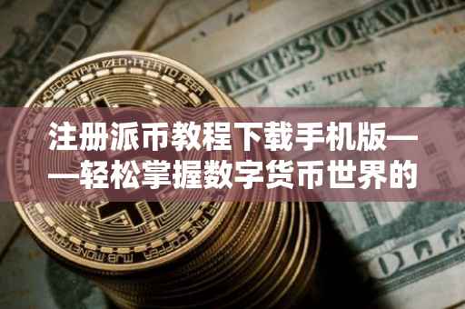 注册派币教程下载手机版——轻松掌握数字货币世界的新入口