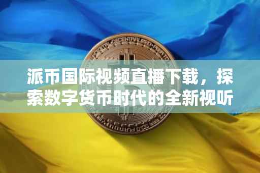 派币国际视频直播下载，探索数字货币时代的全新视听体验