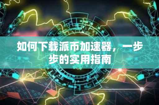 如何下载派币加速器，一步步的实用指南