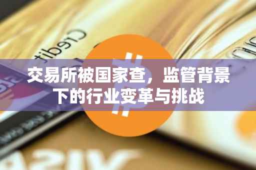 交易所被国家查，监管背景下的行业变革与挑战