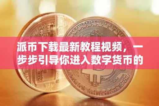 派币下载最新教程视频，一步步引导你进入数字货币的世界