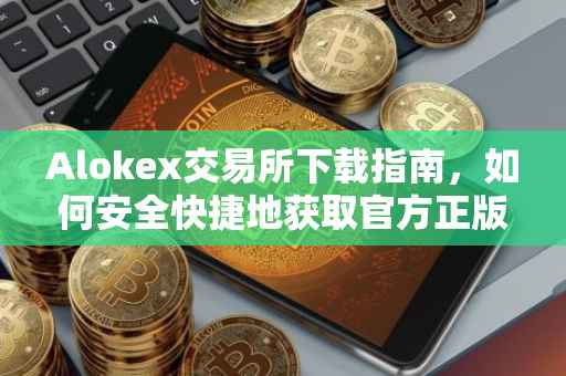 Alokex交易所下载指南，如何安全快捷地获取官方正版交易应用？
