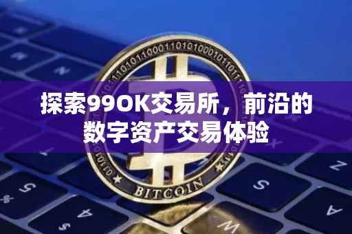 探索99OK交易所，前沿的数字资产交易体验