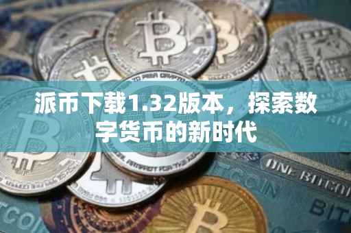 派币下载1.32版本，探索数字货币的新时代