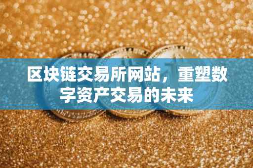 区块链交易所网站，重塑数字资产交易的未来