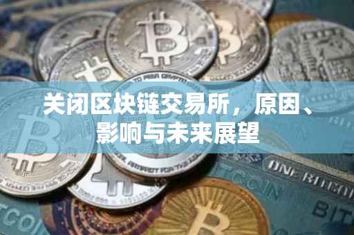 关闭区块链交易所，原因、影响与未来展望