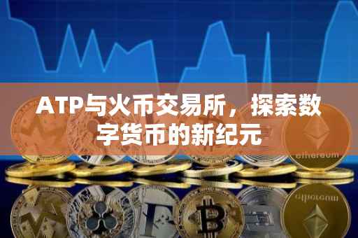 ATP与火币交易所，探索数字货币的新纪元