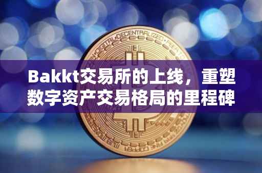Bakkt交易所的上线，重塑数字资产交易格局的里程碑事件