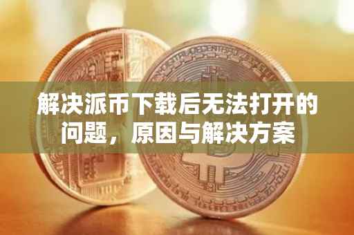 解决派币下载后无法打开的问题，原因与解决方案