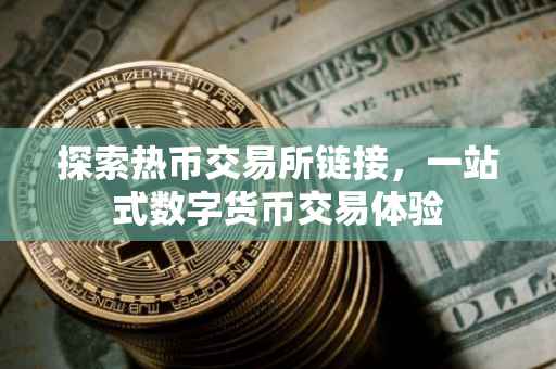 探索热币交易所链接，一站式数字货币交易体验