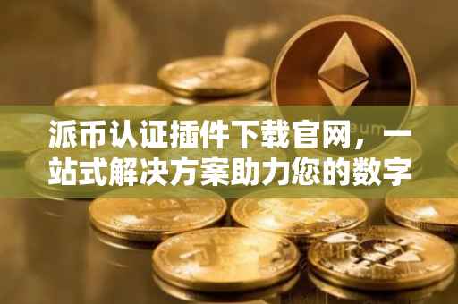 派币认证插件下载官网，一站式解决方案助力您的数字资产安全
