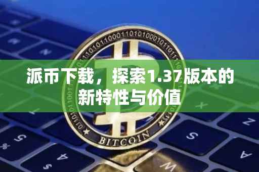 派币下载，探索1.37版本的新特性与价值