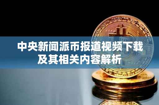 中央新闻派币报道视频下载及其相关内容解析