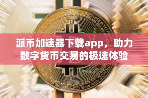 派币加速器下载app，助力数字货币交易的极速体验