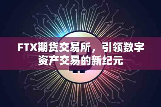 FTX期货交易所，引领数字资产交易的新纪元