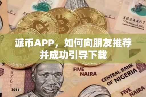 派币APP，如何向朋友推荐并成功引导下载