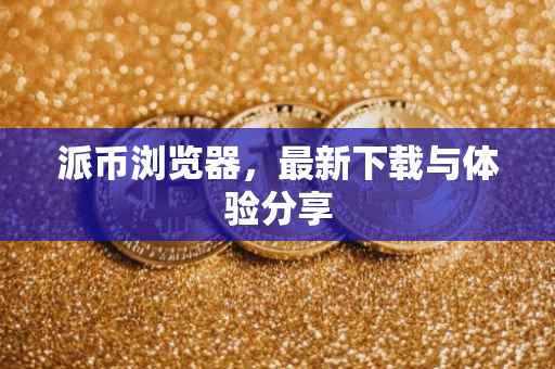派币浏览器，最新下载与体验分享