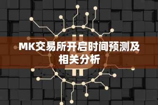 MK交易所开启时间预测及相关分析