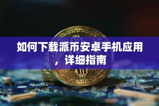 如何下载派币安卓手机应用，详细指南