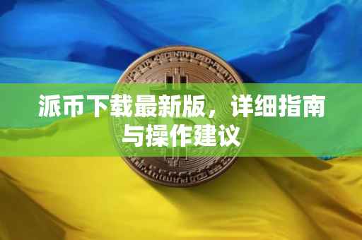 派币下载最新版，详细指南与操作建议