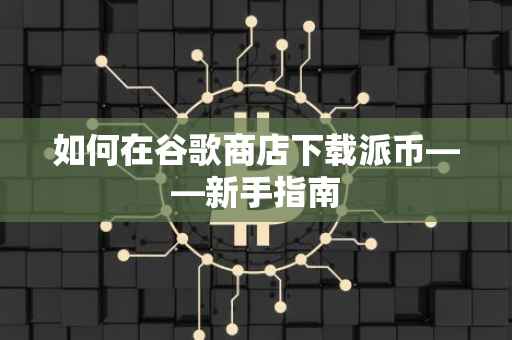 如何在谷歌商店下载派币——新手指南