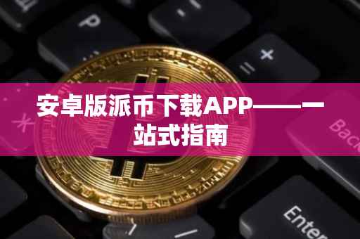 安卓版派币下载APP——一站式指南