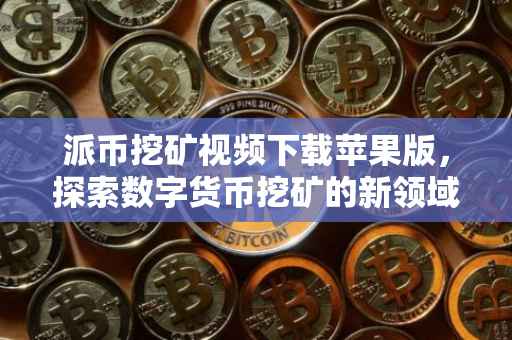 派币挖矿视频下载苹果版，探索数字货币挖矿的新领域