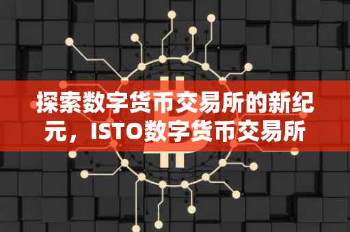 探索数字货币交易所的新纪元，ISTO数字货币交易所的崛起与挑战